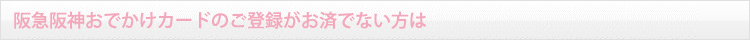 阪急阪神おでかけカードのご登録がお済みでない方